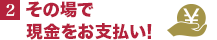 その場で現金をお支払い！