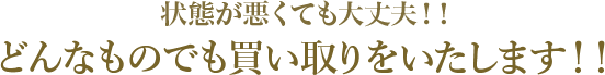状態が悪くてもでも大丈夫！！どんなものでも買い取りをいたします！！