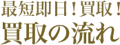 最短即日！買取！買取の流れ