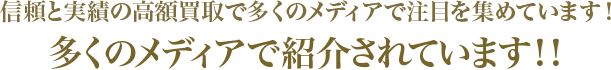 信頼と実績の高額買取で多くのメディアで注目を集めています！多くのメディアで紹介されています！！