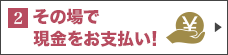 その場で現金をお支払い！