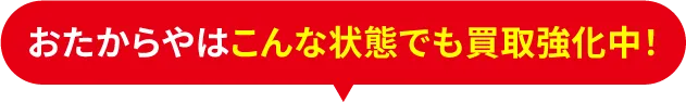 おたからやはこんな状態でも買取強化中！