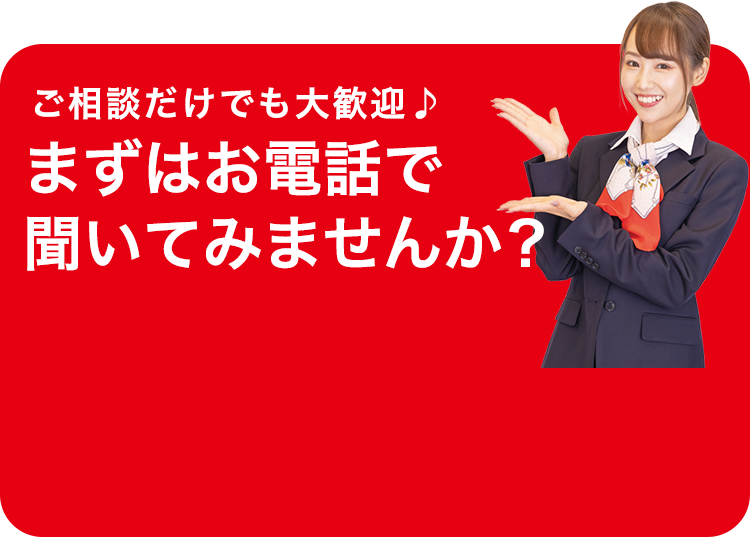 ご相談だけでも大歓迎♪ まずは電話で聞いてみませんか?