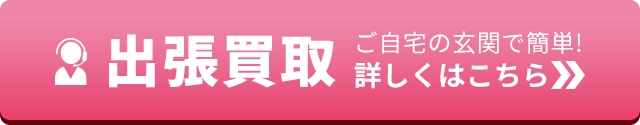 ご自宅の玄関で簡単!出張買取 詳しくはこちら