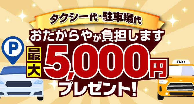 タクシー代・駐車場代 おたからやが負担します 最大5,000円プレゼント！